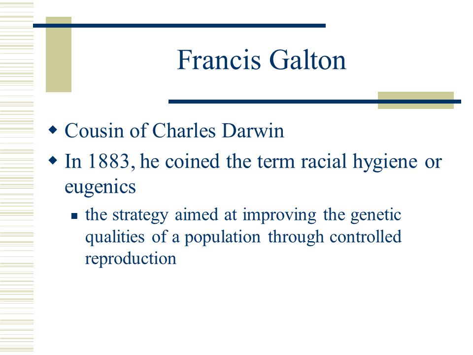 Francis Galton  Cousin of Charles Darwin  In 1883, he coined the term racial hygiene or eugenics the strategy aimed at improving the genetic qualities of a population through controlled reproduction