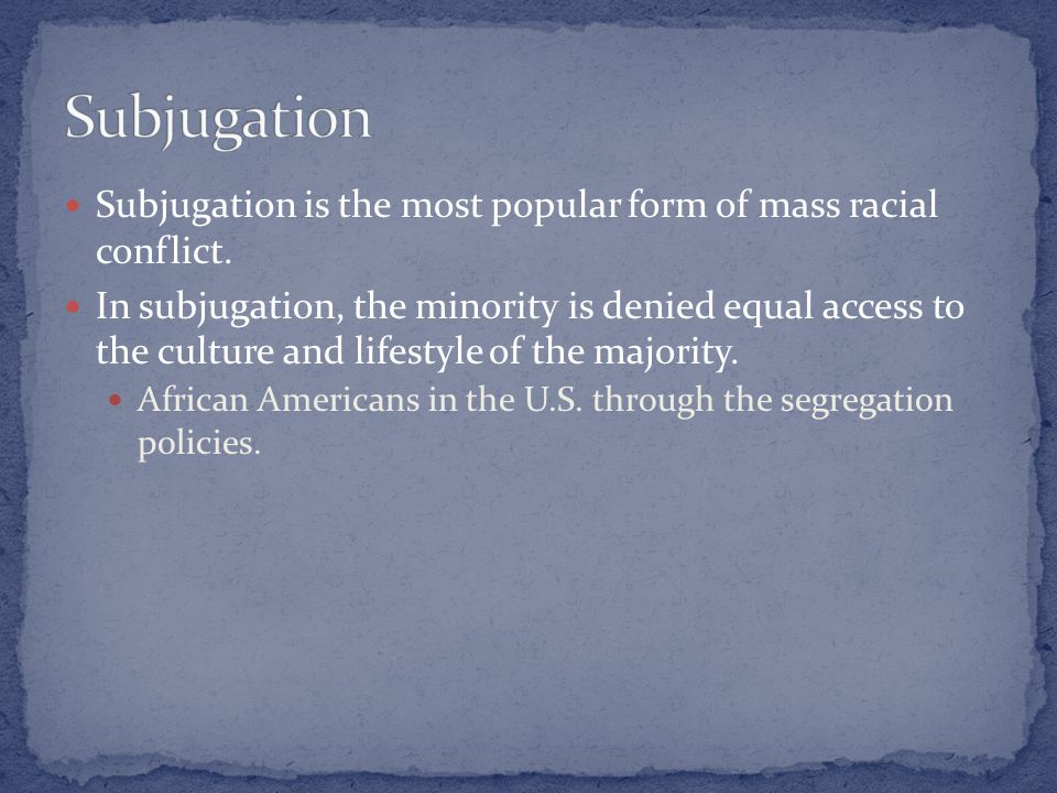 Subjugation is the most popular form of mass racial conflict.