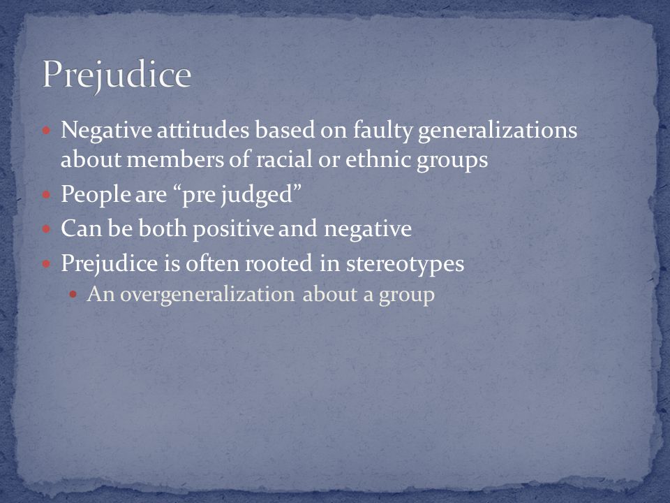 Negative attitudes based on faulty generalizations about members of racial or ethnic groups People are pre judged Can be both positive and negative Prejudice is often rooted in stereotypes An overgeneralization about a group