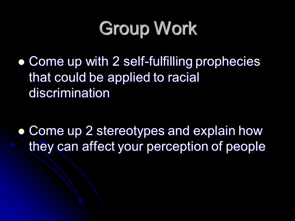 Group Work Come up with 2 self-fulfilling prophecies that could be applied to racial discrimination Come up with 2 self-fulfilling prophecies that could be applied to racial discrimination Come up 2 stereotypes and explain how they can affect your perception of people Come up 2 stereotypes and explain how they can affect your perception of people