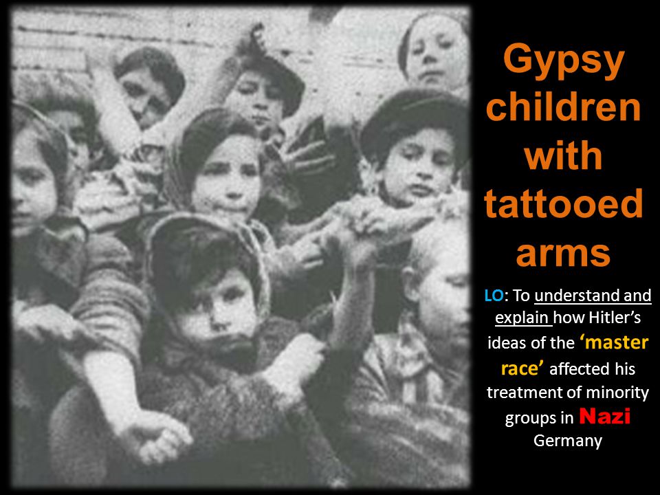 Gypsy children with tattooed arms LO: To understand and explain how Hitler’s ideas of the ‘master race’ affected his treatment of minority groups in Nazi Germany
