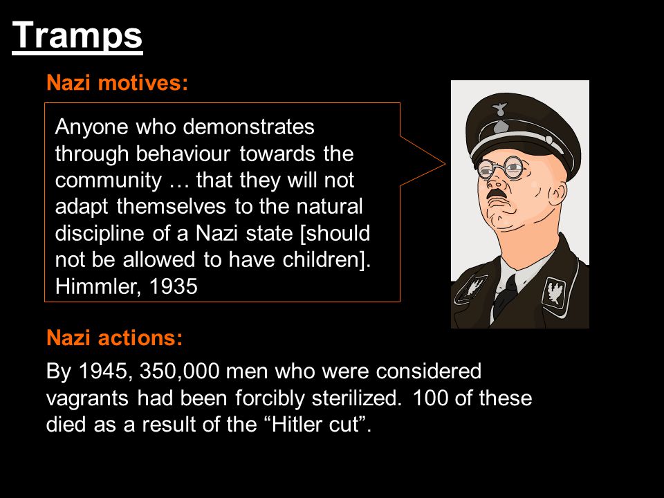 Tramps Nazi motives: Nazi actions: Anyone who demonstrates through behaviour towards the community … that they will not adapt themselves to the natural discipline of a Nazi state [should not be allowed to have children].