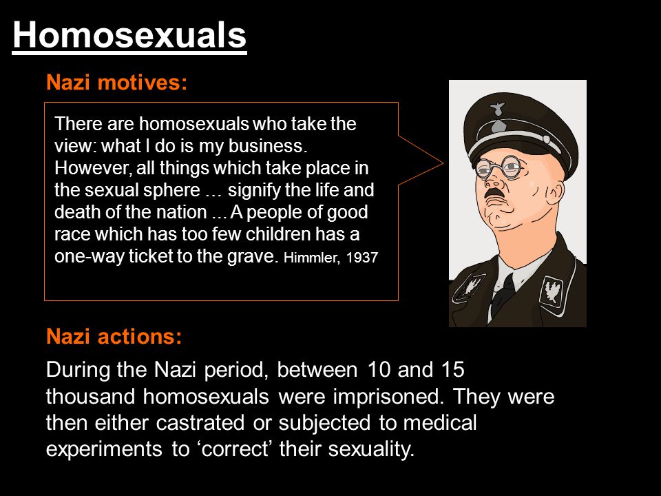 Homosexuals Nazi motives: Nazi actions: There are homosexuals who take the view: what I do is my business.