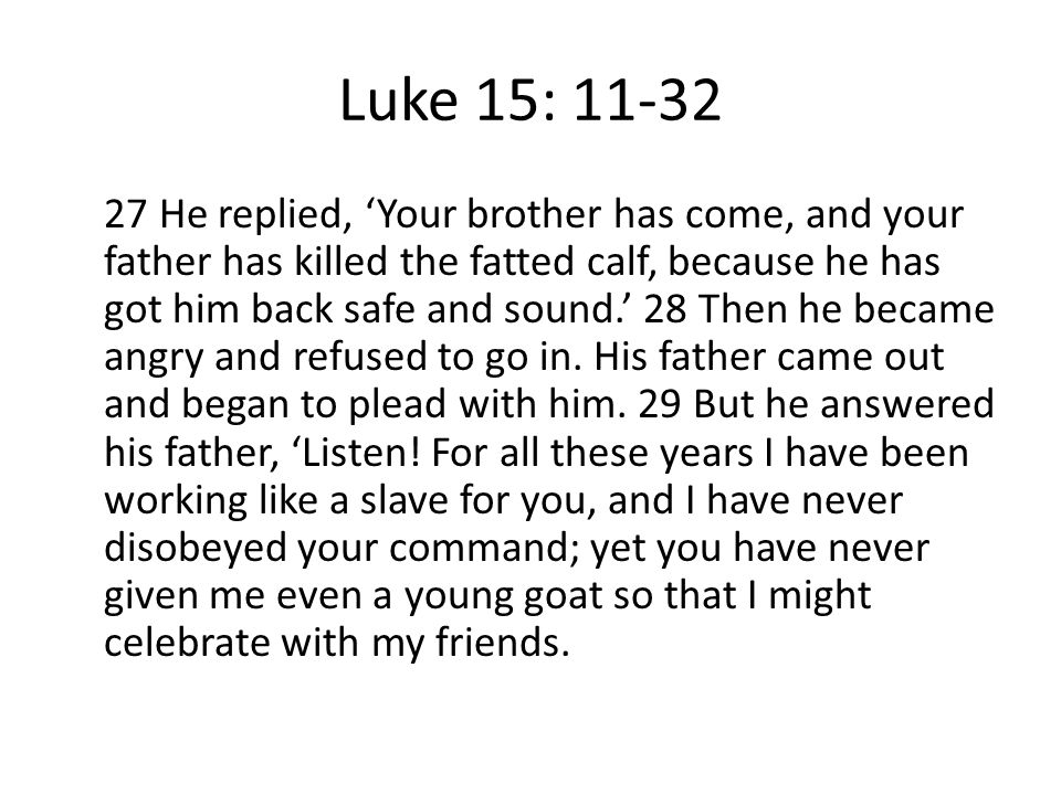 Luke 15: He replied, ‘Your brother has come, and your father has killed the fatted calf, because he has got him back safe and sound.’ 28 Then he became angry and refused to go in.