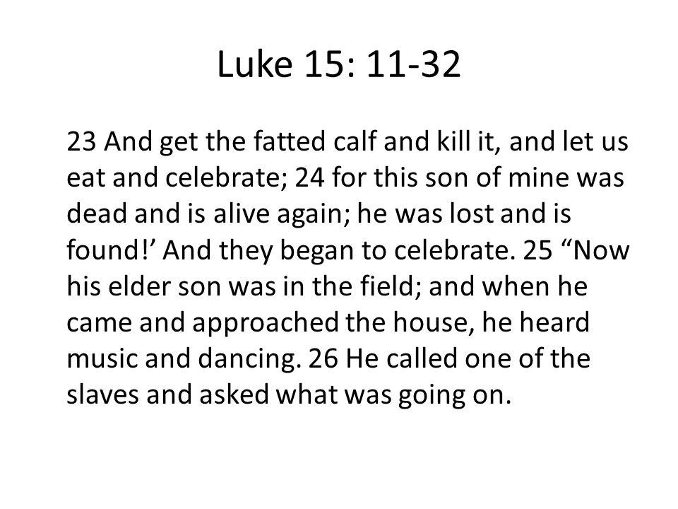 Luke 15: And get the fatted calf and kill it, and let us eat and celebrate; 24 for this son of mine was dead and is alive again; he was lost and is found!’ And they began to celebrate.