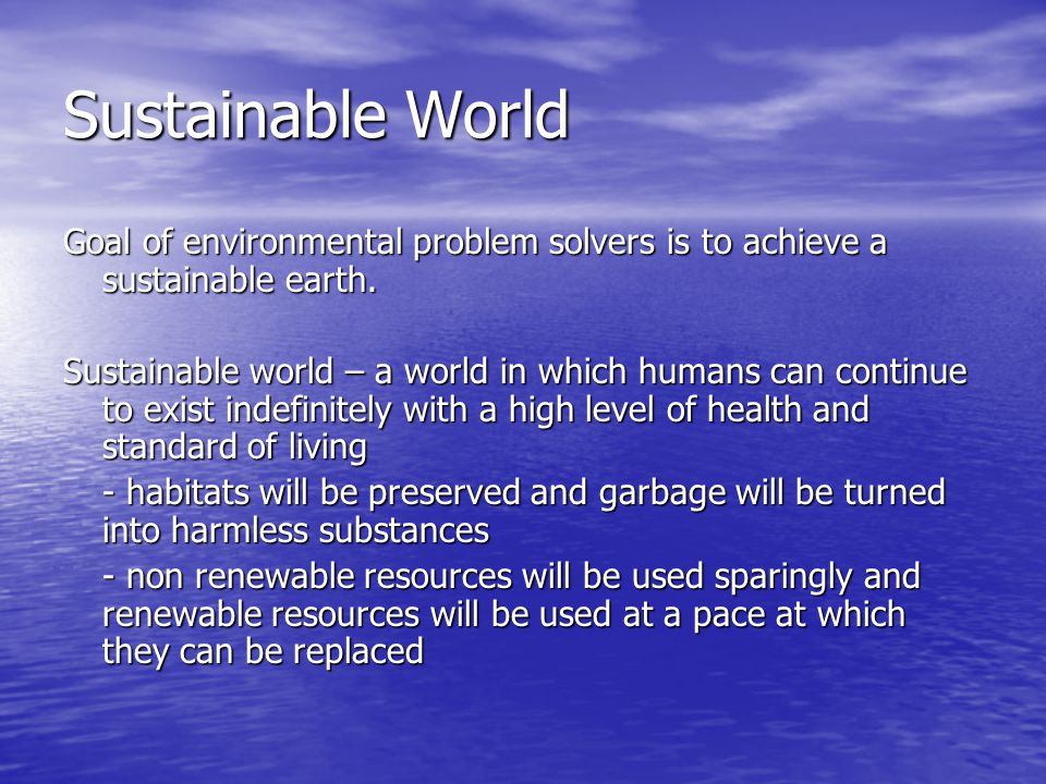 Sustainable World Goal of environmental problem solvers is to achieve a sustainable earth.