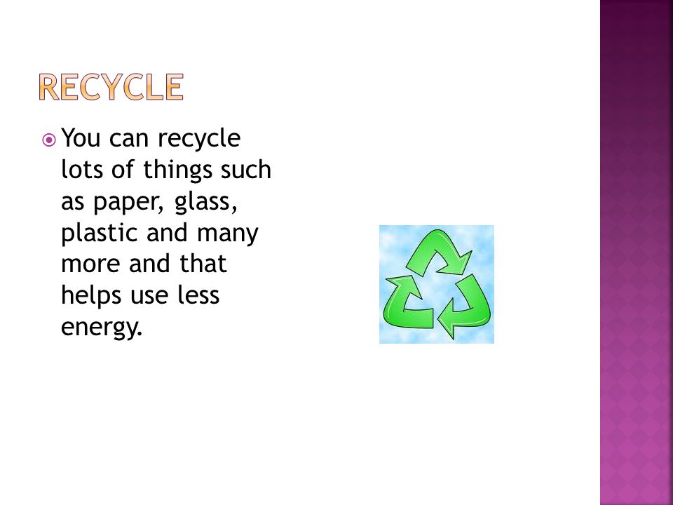  You can recycle lots of things such as paper, glass, plastic and many more and that helps use less energy.