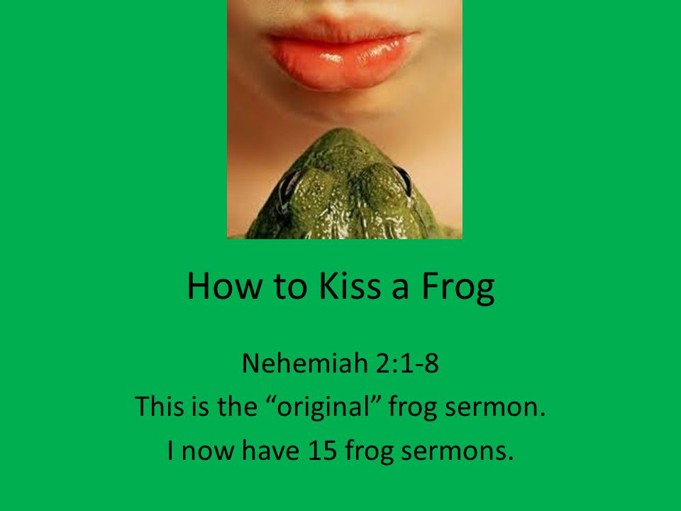 How to Kiss a Frog Nehemiah 2:1-8 This is the original frog sermon. I now have 15 frog sermons.