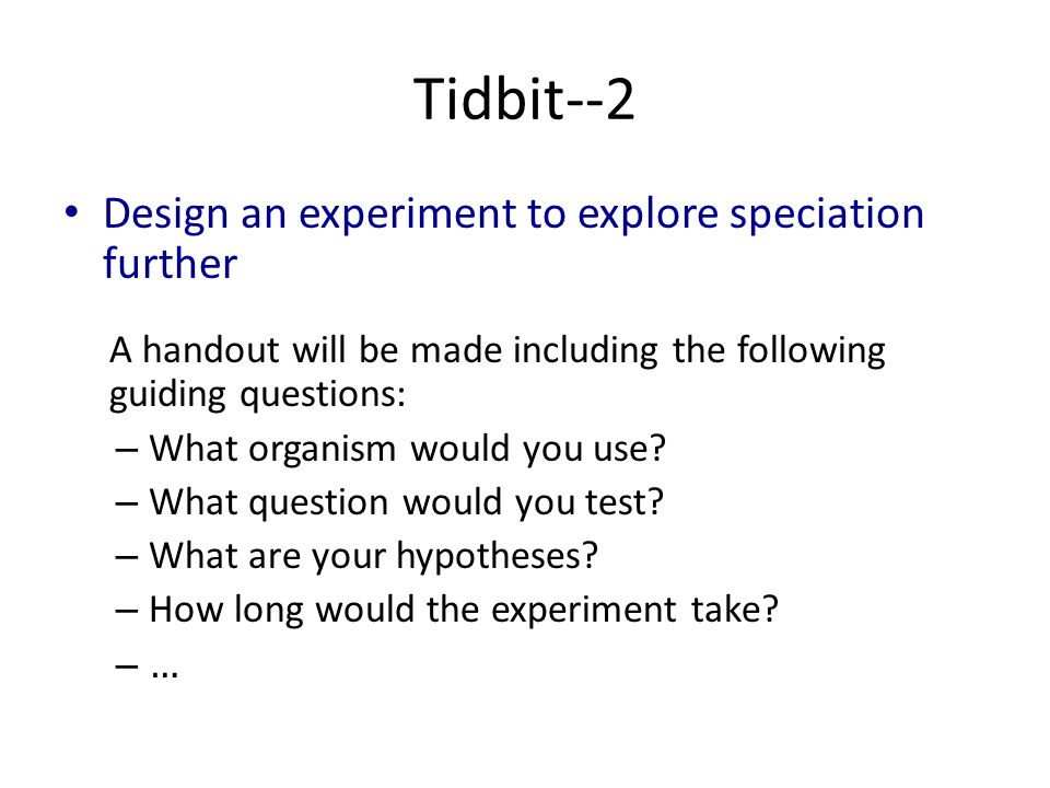 Tidbit--2 Design an experiment to explore speciation further A handout will be made including the following guiding questions: – What organism would you use.