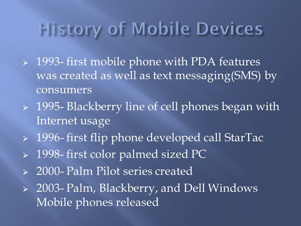  first mobile phone with PDA features was created as well as text messaging(SMS) by consumers  Blackberry line of cell phones began with Internet usage  first flip phone developed call StarTac  first color palmed sized PC  Palm Pilot series created  Palm, Blackberry, and Dell Windows Mobile phones released