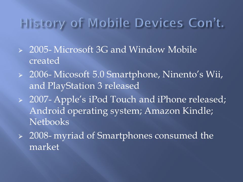  Microsoft 3G and Window Mobile created  Micosoft 5.0 Smartphone, Ninento’s Wii, and PlayStation 3 released  Apple’s iPod Touch and iPhone released; Android operating system; Amazon Kindle; Netbooks  myriad of Smartphones consumed the market