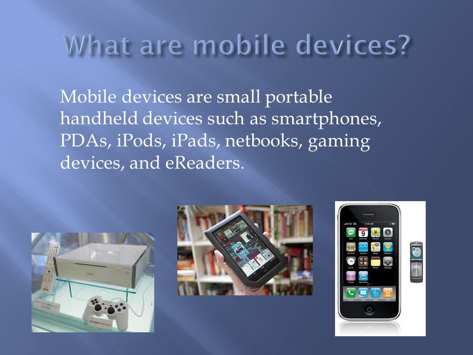 Mobile devices are small portable handheld devices such as smartphones, PDAs, iPods, iPads, netbooks, gaming devices, and eReaders.