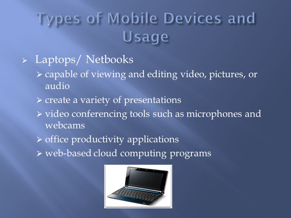  Laptops/ Netbooks  capable of viewing and editing video, pictures, or audio  create a variety of presentations  video conferencing tools such as microphones and webcams  office productivity applications  web-based cloud computing programs