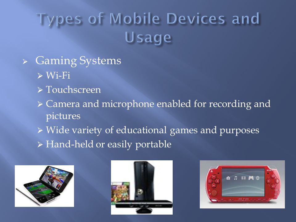  Gaming Systems  Wi-Fi  Touchscreen  Camera and microphone enabled for recording and pictures  Wide variety of educational games and purposes  Hand-held or easily portable