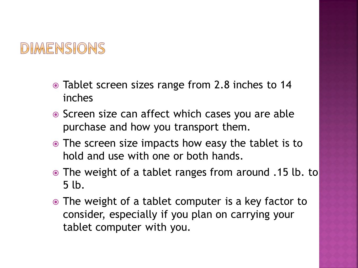  Tablet screen sizes range from 2.8 inches to 14 inches  Screen size can affect which cases you are able purchase and how you transport them.