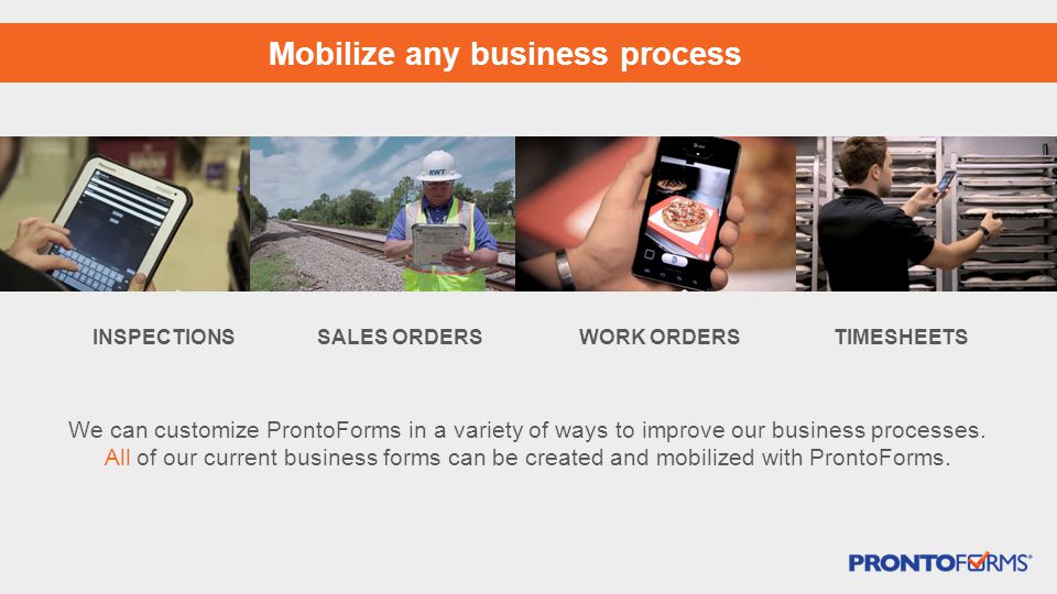 Mobilize any business process INSPECTIONSSALES ORDERSWORK ORDERSTIMESHEETS We can customize ProntoForms in a variety of ways to improve our business processes.