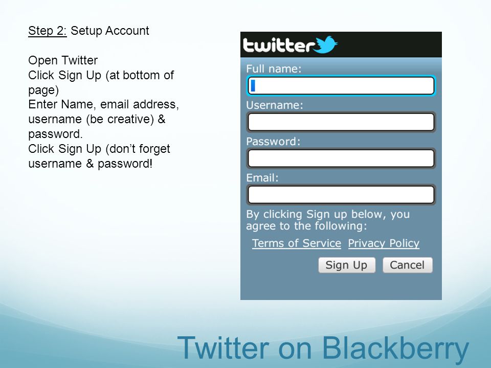 Step 2: Setup Account Open Twitter Click Sign Up (at bottom of page) Enter Name,  address, username (be creative) & password.