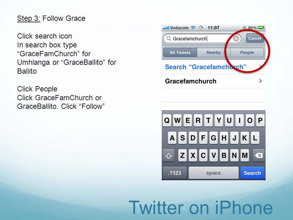 Twitter on iPhone Step 3: Follow Grace Click search icon In search box type GraceFamChurch for Umhlanga or GraceBallito for Ballito Click People Click GraceFamChurch or GraceBallito.