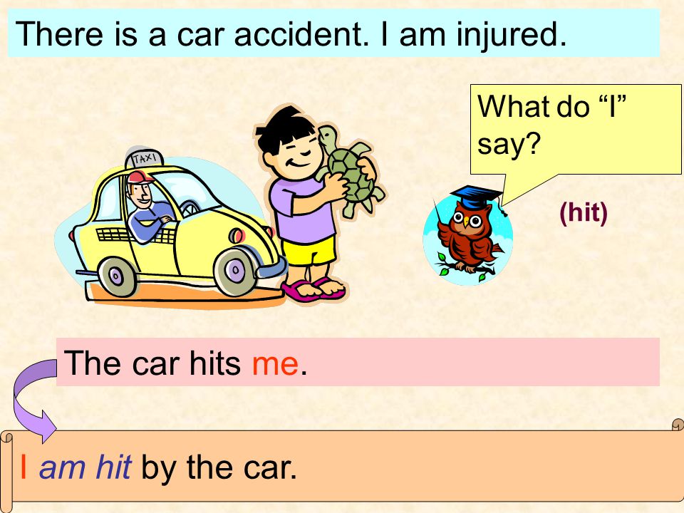 There is a car accident. I am injured. What do I say The car hits me. I am hit by the car. (hit)