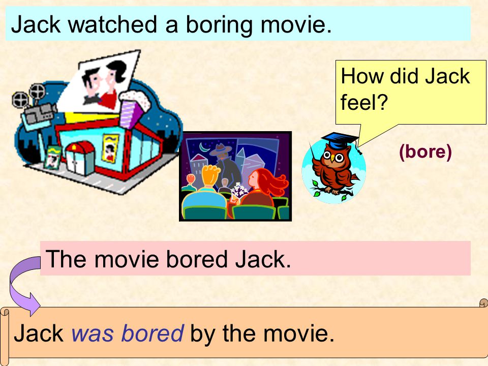Jack watched a boring movie. How did Jack feel. The movie bored Jack.