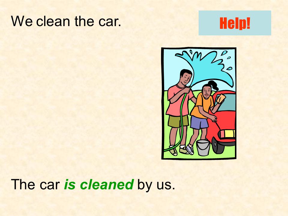 We clean the car. The car is cleaned by us. Help!