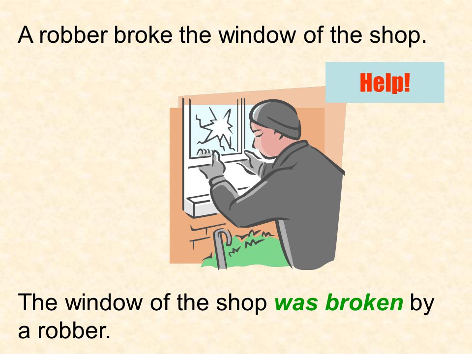 A robber broke the window of the shop. The window of the shop was broken by a robber. Help!