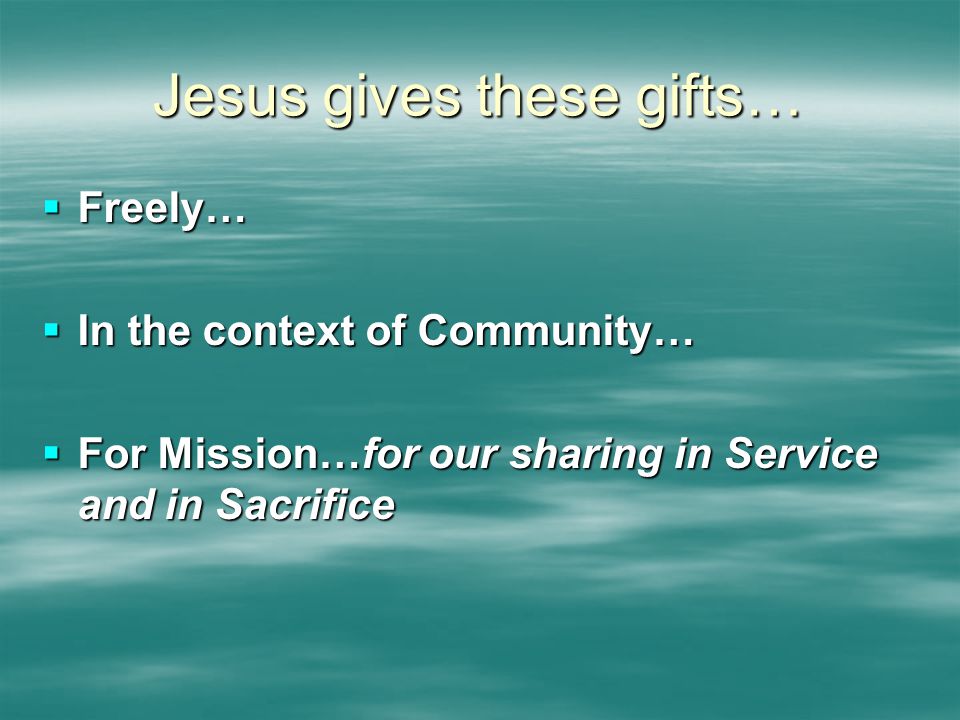 Jesus gives these gifts…  Freely…  In the context of Community…  For Mission…for our sharing in Service and in Sacrifice