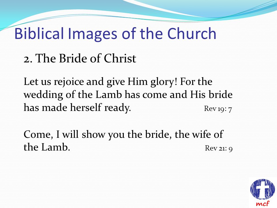 Biblical Images of the Church 2. The Bride of Christ Let us rejoice and give Him glory.