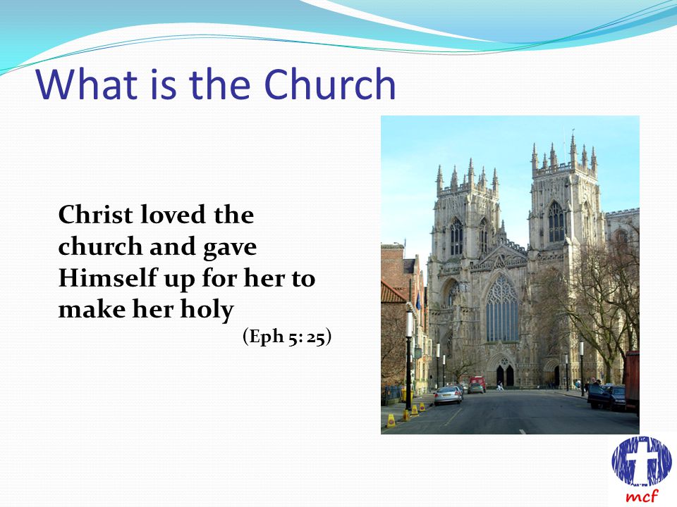What is the Church Christ loved the church and gave Himself up for her to make her holy (Eph 5: 25)