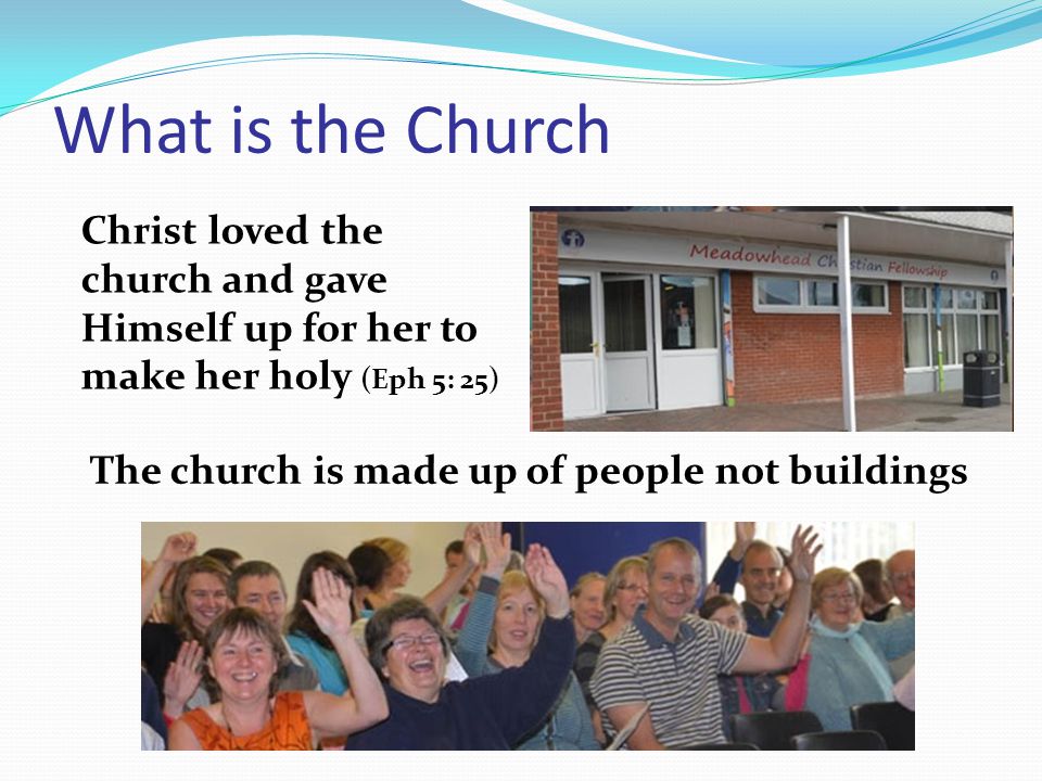 What is the Church Christ loved the church and gave Himself up for her to make her holy (Eph 5: 25) The church is made up of people not buildings