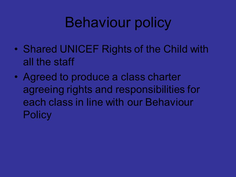 Behaviour policy Shared UNICEF Rights of the Child with all the staff Agreed to produce a class charter agreeing rights and responsibilities for each class in line with our Behaviour Policy