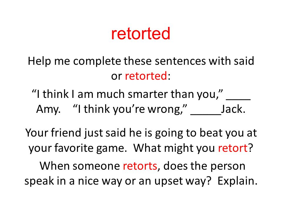 retorted Help me complete these sentences with said or retorted: I think I am much smarter than you, ____ Amy.