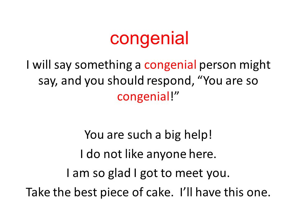 congenial I will say something a congenial person might say, and you should respond, You are so congenial! You are such a big help.