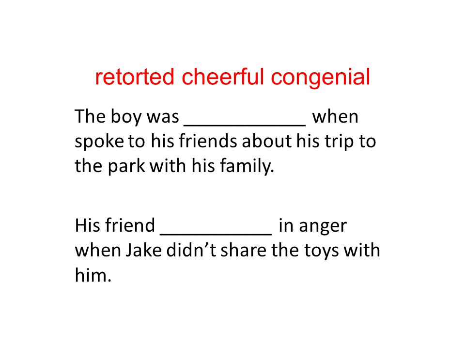 retorted cheerful congenial The boy was ____________ when spoke to his friends about his trip to the park with his family.