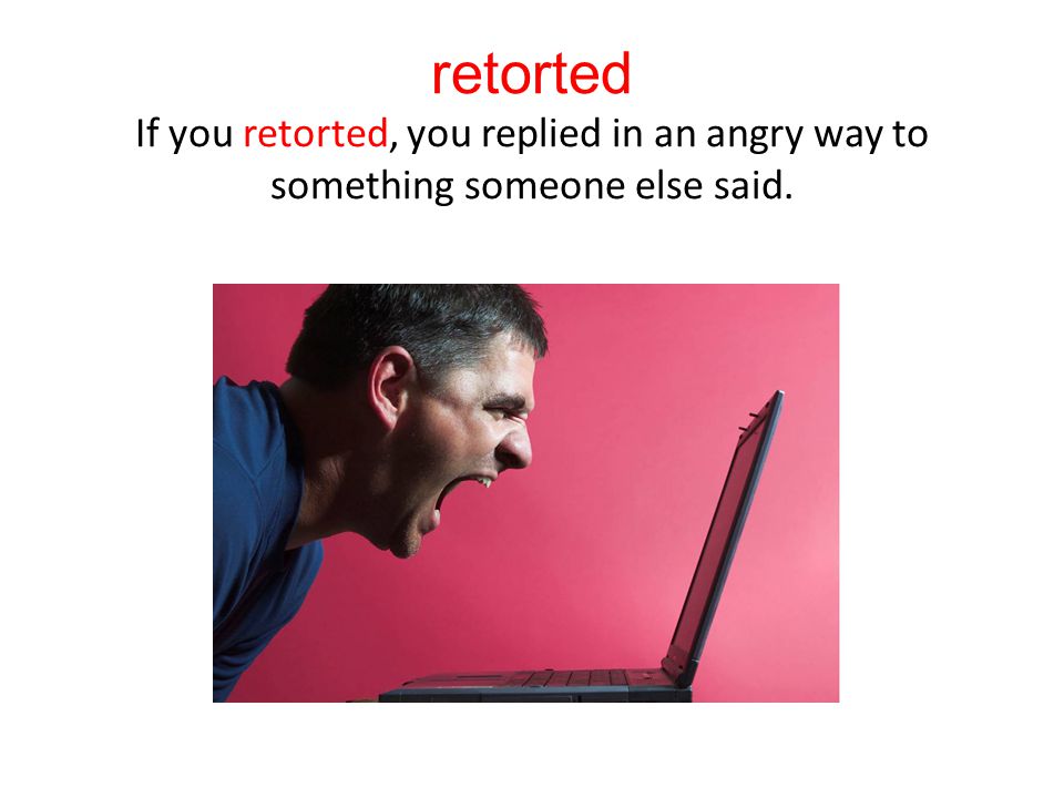 retorted If you retorted, you replied in an angry way to something someone else said.