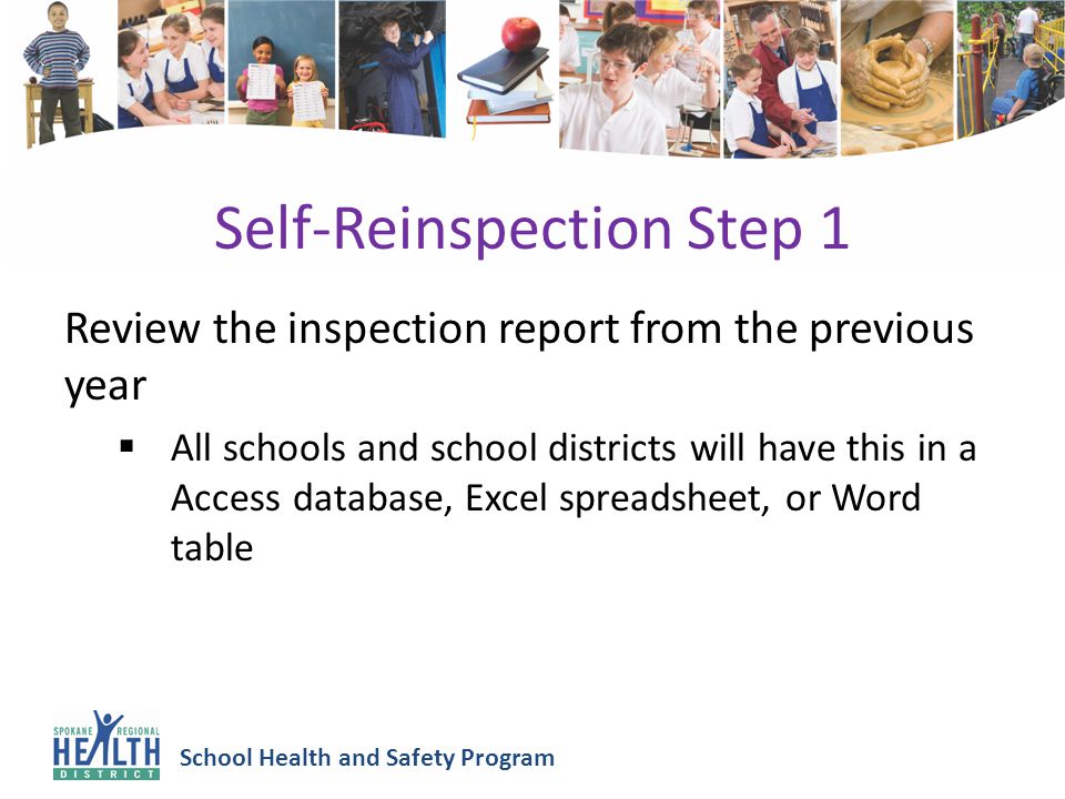 School Health and Safety Program Self-Reinspection Step 1 Review the inspection report from the previous year  All schools and school districts will have this in a Access database, Excel spreadsheet, or Word table
