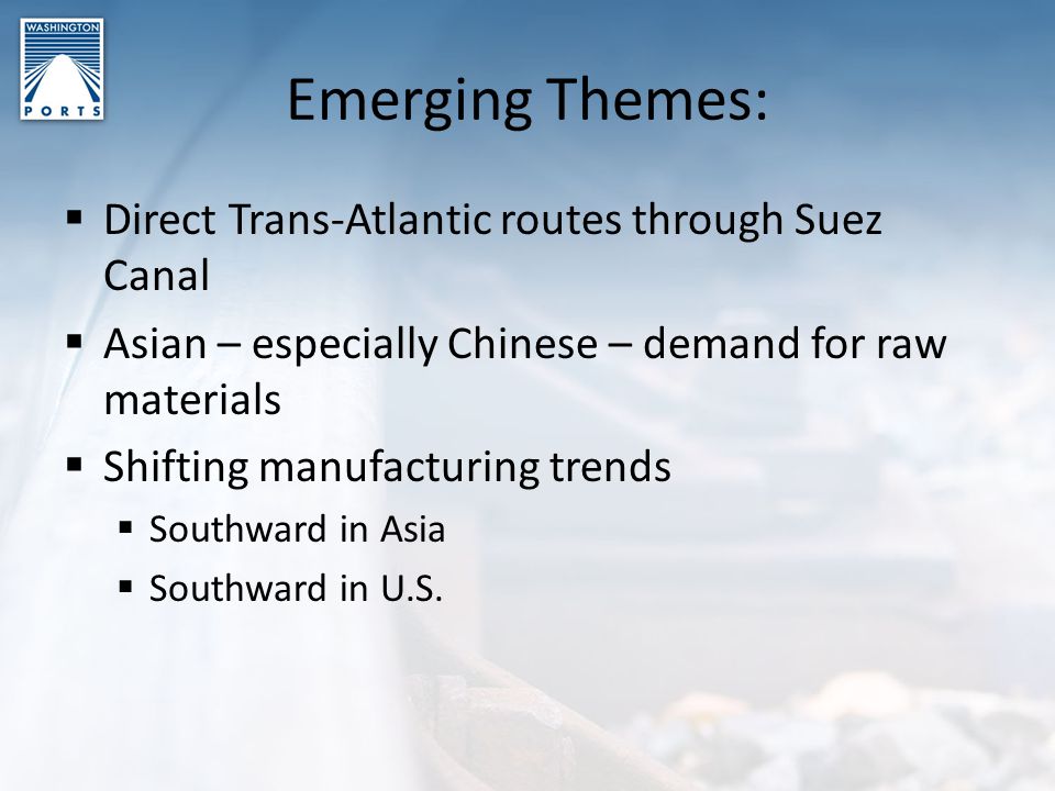 Emerging Themes:  Direct Trans-Atlantic routes through Suez Canal  Asian – especially Chinese – demand for raw materials  Shifting manufacturing trends  Southward in Asia  Southward in U.S.