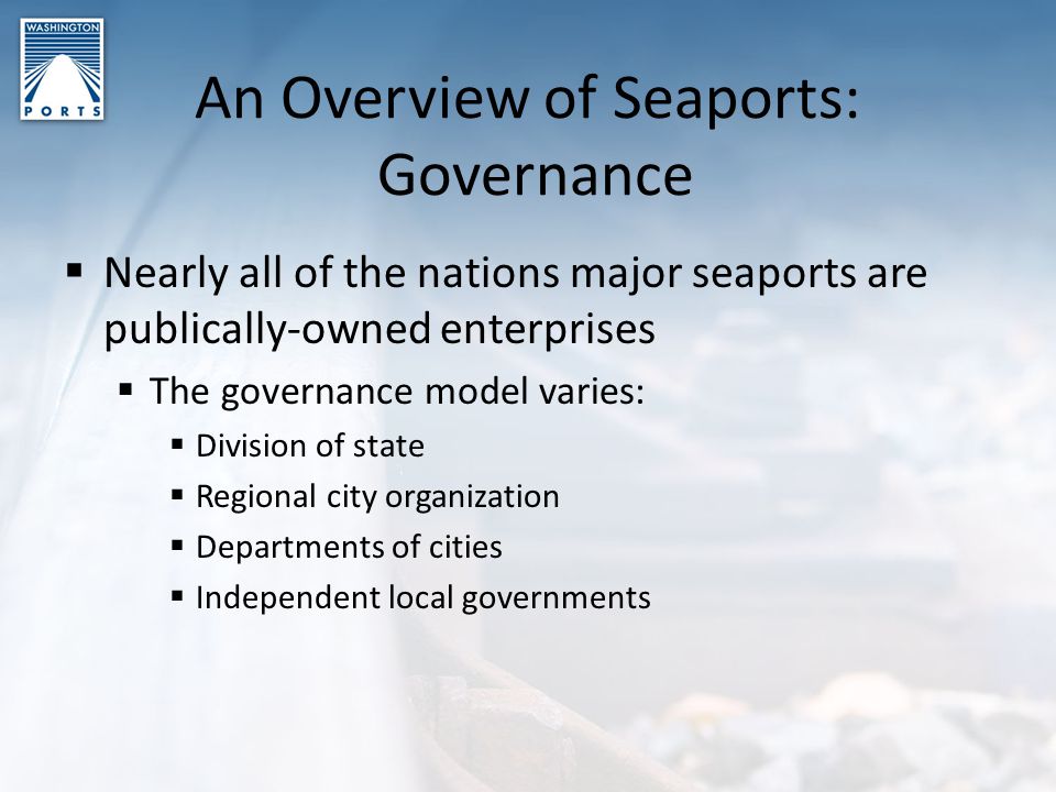 An Overview of Seaports: Governance  Nearly all of the nations major seaports are publically-owned enterprises  The governance model varies:  Division of state  Regional city organization  Departments of cities  Independent local governments