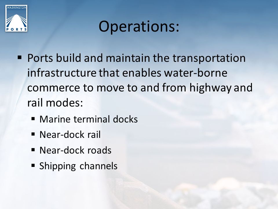 Operations:  Ports build and maintain the transportation infrastructure that enables water-borne commerce to move to and from highway and rail modes:  Marine terminal docks  Near-dock rail  Near-dock roads  Shipping channels