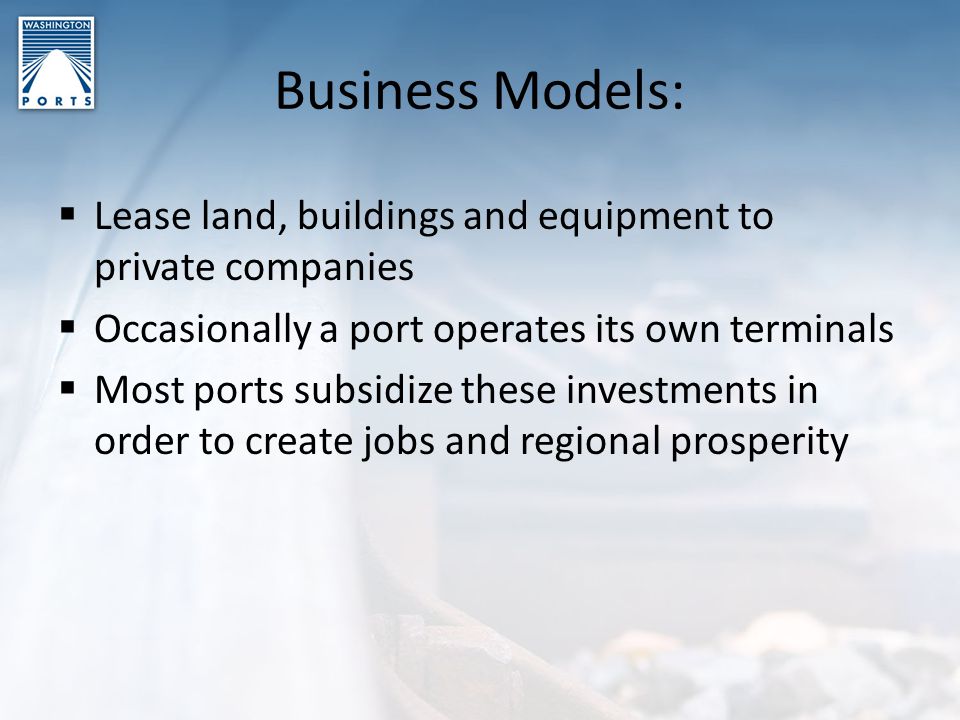 Business Models:  Lease land, buildings and equipment to private companies  Occasionally a port operates its own terminals  Most ports subsidize these investments in order to create jobs and regional prosperity
