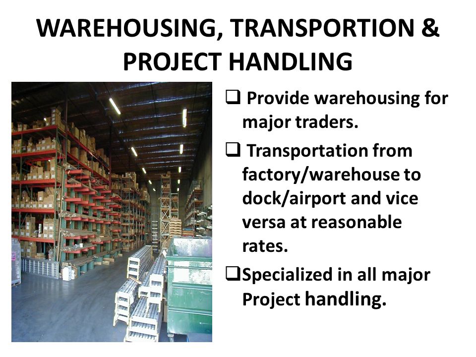 WAREHOUSING, TRANSPORTION & PROJECT HANDLING  Provide warehousing for major traders.