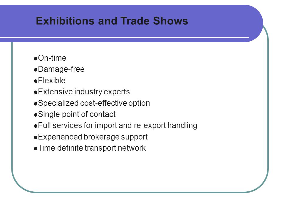 Exhibitions and Trade Shows On-time Damage-free Flexible Extensive industry experts Specialized cost-effective option Single point of contact Full services for import and re-export handling Experienced brokerage support Time definite transport network