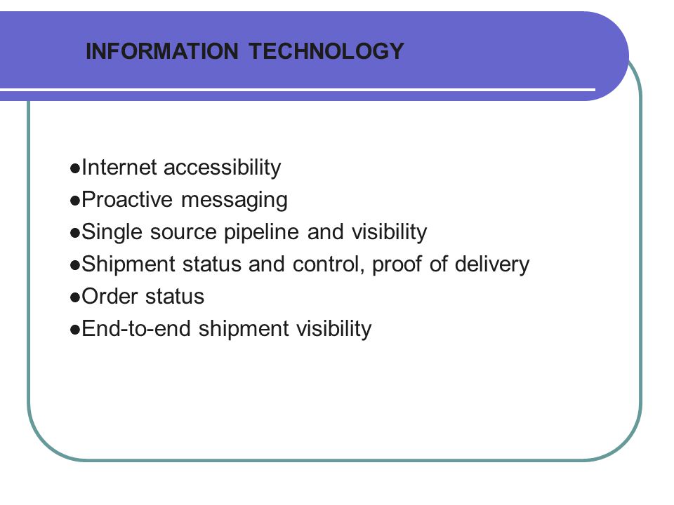 INFORMATION TECHNOLOGY Internet accessibility Proactive messaging Single source pipeline and visibility Shipment status and control, proof of delivery Order status End-to-end shipment visibility