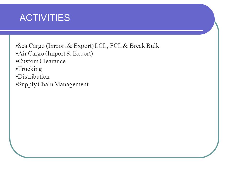 ACTIVITIES Sea Cargo (Import & Export) LCL, FCL & Break Bulk Air Cargo (Import & Export) Custom Clearance Trucking Distribution Supply Chain Management