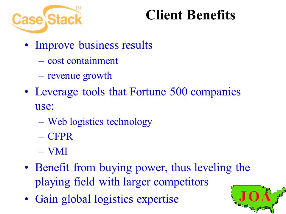 Client Benefits Improve business results –cost containment –revenue growth Leverage tools that Fortune 500 companies use: –Web logistics technology –CFPR –VMI Benefit from buying power, thus leveling the playing field with larger competitors Gain global logistics expertise
