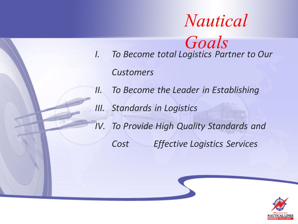 Nautical Goals I.To Become total Logistics Partner to Our Customers II.To Become the Leader in Establishing III.Standards in Logistics IV.To Provide High Quality Standards and Cost Effective Logistics Services
