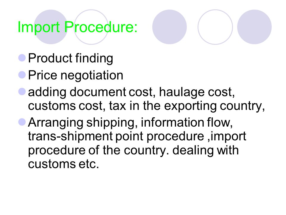 Import Procedure: Product finding Price negotiation adding document cost, haulage cost, customs cost, tax in the exporting country, Arranging shipping, information flow, trans-shipment point procedure,import procedure of the country.