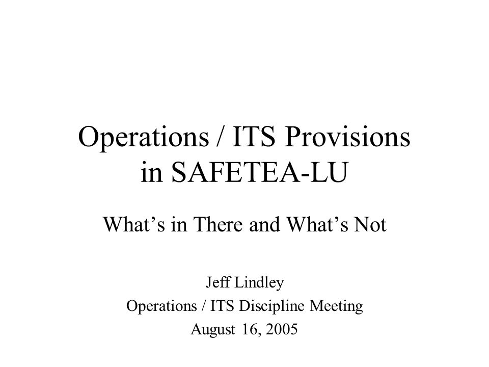 Operations / ITS Provisions in SAFETEA-LU What’s in There and What’s Not Jeff Lindley Operations / ITS Discipline Meeting August 16, 2005