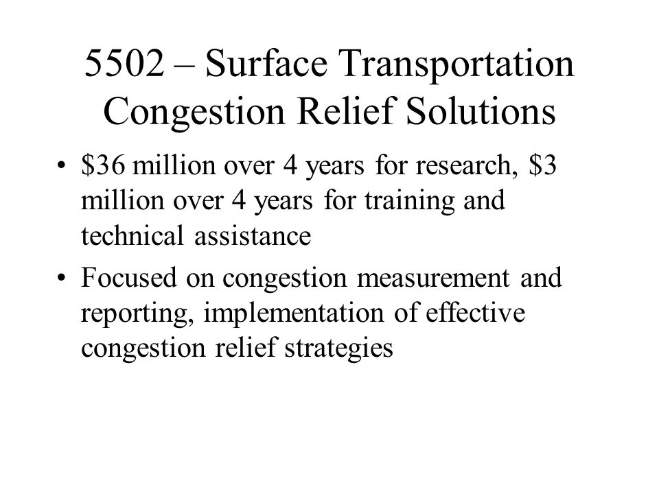 5502 – Surface Transportation Congestion Relief Solutions $36 million over 4 years for research, $3 million over 4 years for training and technical assistance Focused on congestion measurement and reporting, implementation of effective congestion relief strategies