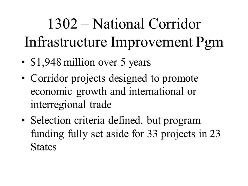 1302 – National Corridor Infrastructure Improvement Pgm $1,948 million over 5 years Corridor projects designed to promote economic growth and international or interregional trade Selection criteria defined, but program funding fully set aside for 33 projects in 23 States